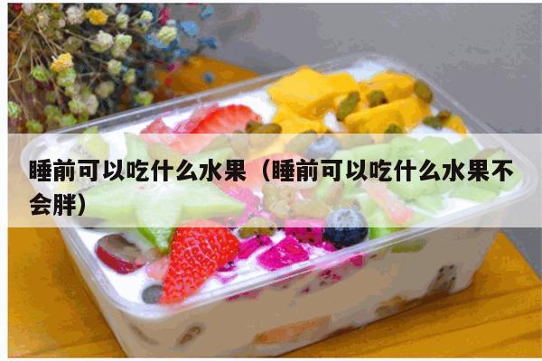 睡前可以吃什么水果（睡前可以吃什么水果不会胖）