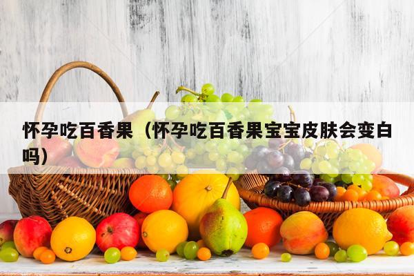 怀孕吃百香果（怀孕吃百香果宝宝皮肤会变白吗）