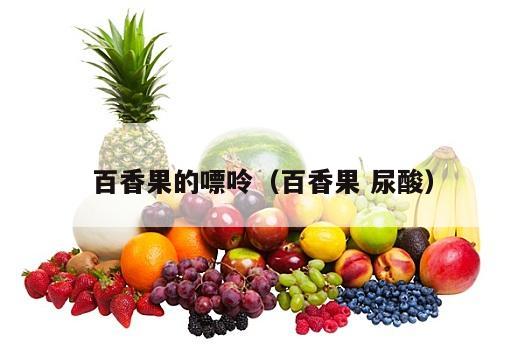 百香果的嘌呤（百香果 尿酸）