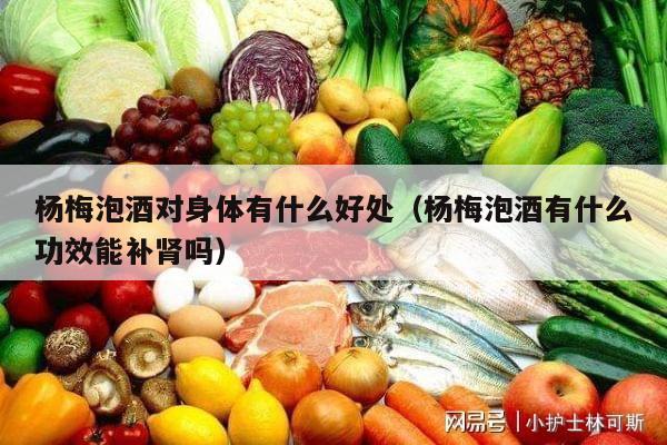杨梅泡酒对身体有什么好处（杨梅泡酒有什么功效能补肾吗）