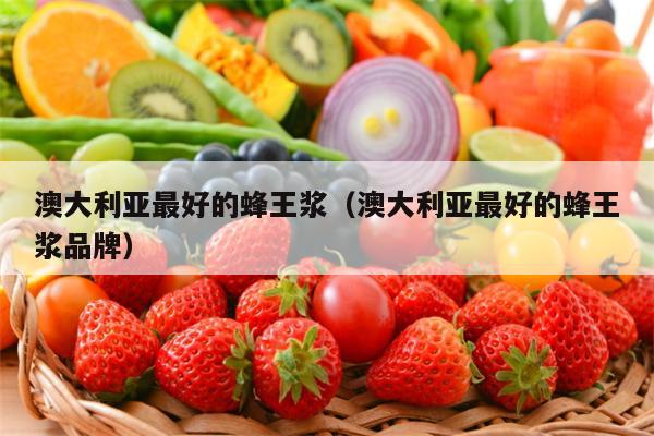 澳大利亚最好的蜂王浆（澳大利亚最好的蜂王浆品牌）