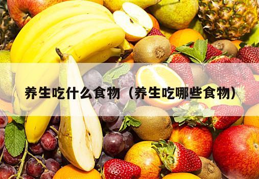 养生吃什么食物（养生吃哪些食物）