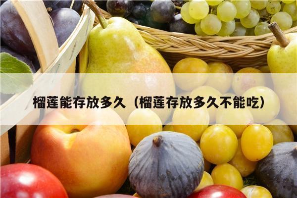 榴莲能存放多久（榴莲存放多久不能吃）