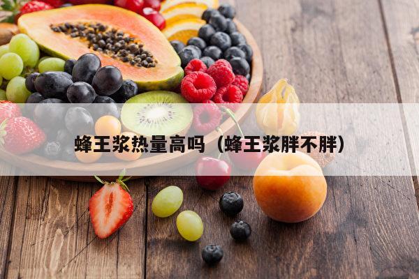 蜂王浆热量高吗（蜂王浆胖不胖）