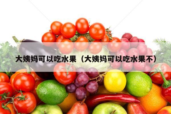 大姨妈可以吃水果（大姨妈可以吃水果不）