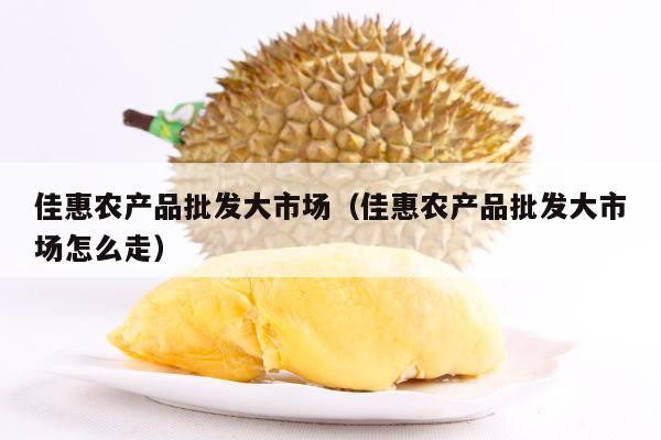 佳惠农产品批发大市场（佳惠农产品批发大市场怎么走）