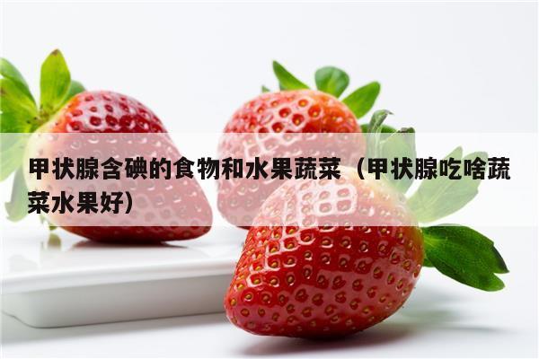 甲状腺含碘的食物和水果蔬菜（甲状腺吃啥蔬菜水果好）