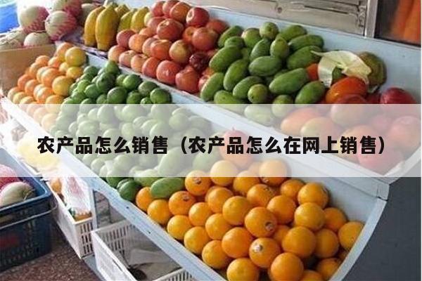 农产品怎么销售（农产品怎么在网上销售）