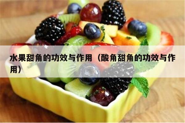 水果甜角的功效与作用（酸角甜角的功效与作用）