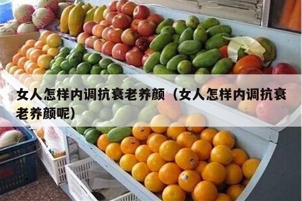 女人怎样内调抗衰老养颜（女人怎样内调抗衰老养颜呢）