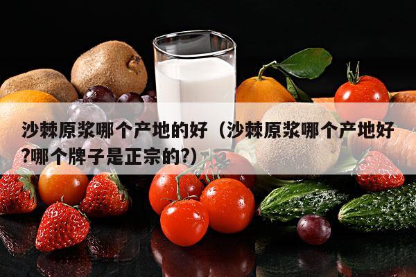 沙棘原浆哪个产地的好（沙棘原浆哪个产地好?哪个牌子是正宗的?）