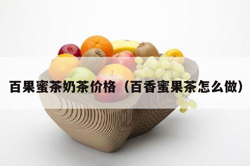 百果蜜茶奶茶价格（百香蜜果茶怎么做）