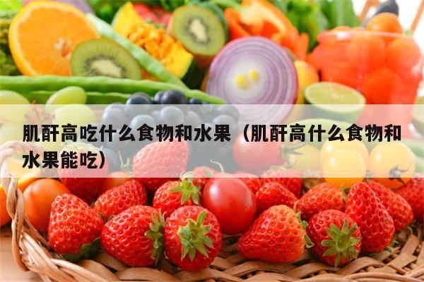 肌酐高吃什么食物和水果（肌酐高什么食物和水果能吃）