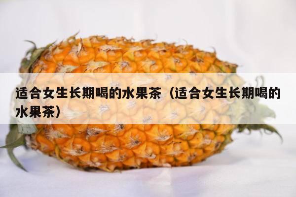 适合女生长期喝的水果茶（适合女生长期喝的水果茶）