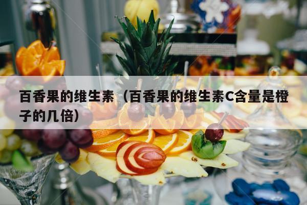 百香果的维生素（百香果的维生素C含量是橙子的几倍）