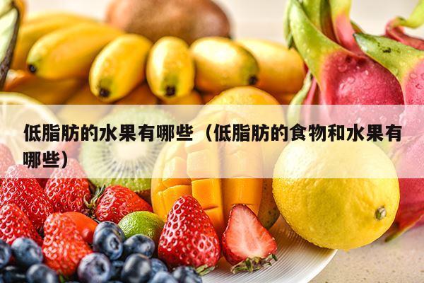 低脂肪的水果有哪些（低脂肪的食物和水果有哪些）