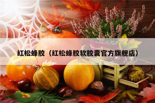 红松蜂胶（红松蜂胶软胶囊官方旗舰店）