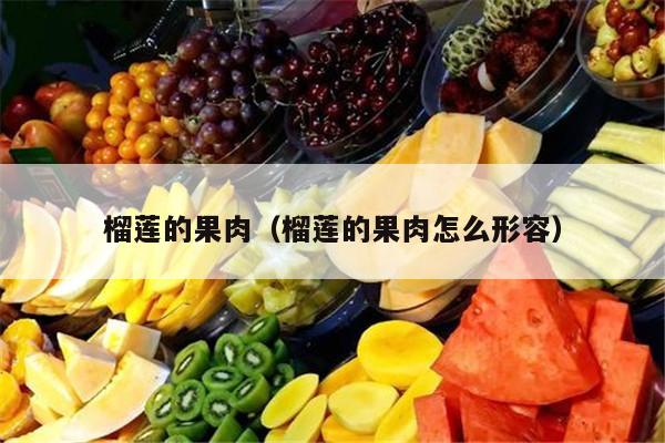 榴莲的果肉（榴莲的果肉怎么形容）
