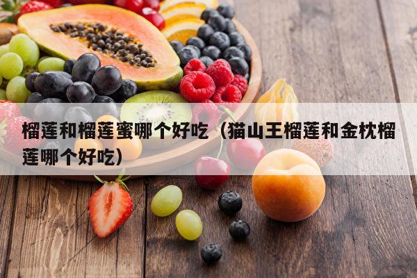 榴莲和榴莲蜜哪个好吃（猫山王榴莲和金枕榴莲哪个好吃）