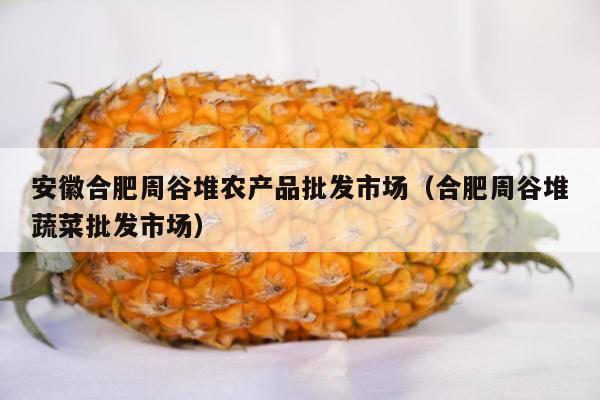 安徽合肥周谷堆农产品批发市场（合肥周谷堆蔬菜批发市场）
