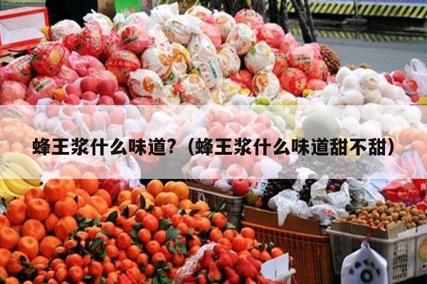 蜂王浆什么味道?（蜂王浆什么味道甜不甜）