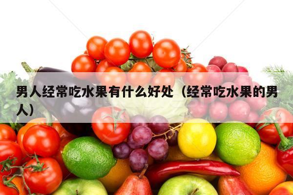 男人经常吃水果有什么好处（经常吃水果的男人）