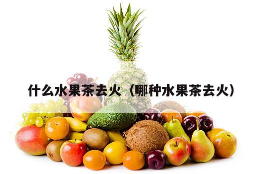 什么水果茶去火（哪种水果茶去火）