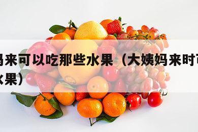 大姨妈来可以吃那些水果（大姨妈来时可以吃哪些水果）