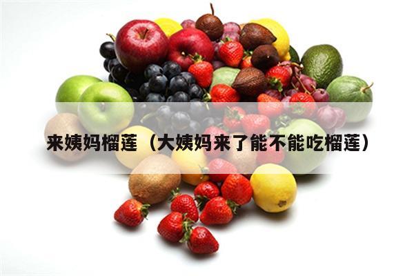 来姨妈榴莲（大姨妈来了能不能吃榴莲）