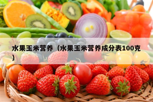 水果玉米营养（水果玉米营养成分表100克）