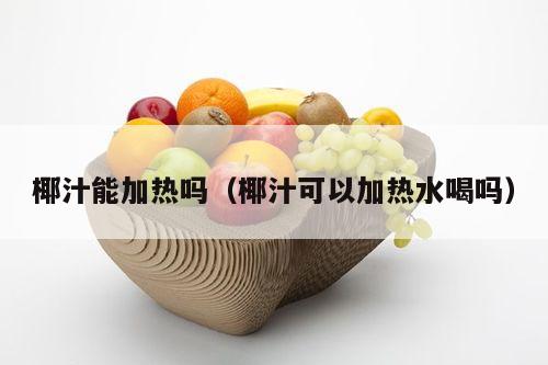 椰汁能加热吗（椰汁可以加热水喝吗）