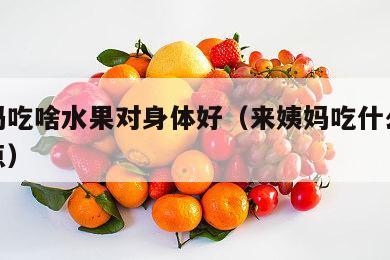 来姨妈吃啥水果对身体好（来姨妈吃什么水果好一点）