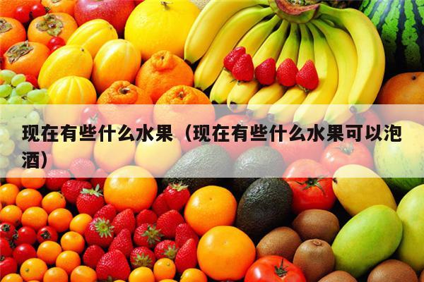 现在有些什么水果（现在有些什么水果可以泡酒）