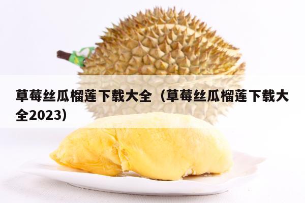 草莓丝瓜榴莲下载大全（草莓丝瓜榴莲下载大全2023）