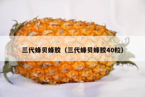 三代蜂贝蜂胶（三代蜂贝蜂胶40粒）