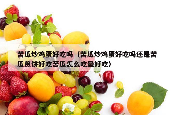 苦瓜炒鸡蛋好吃吗（苦瓜炒鸡蛋好吃吗还是苦瓜煎饼好吃苦瓜怎么吃最好吃）