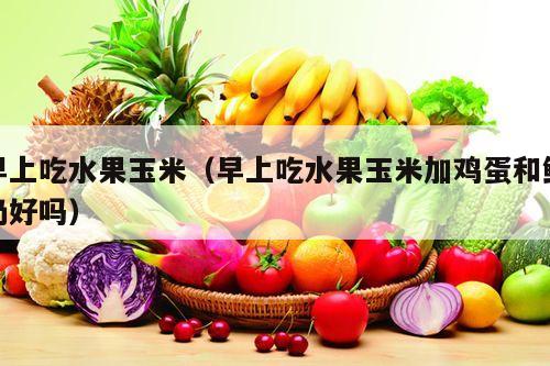 早上吃水果玉米（早上吃水果玉米加鸡蛋和鲜奶好吗）