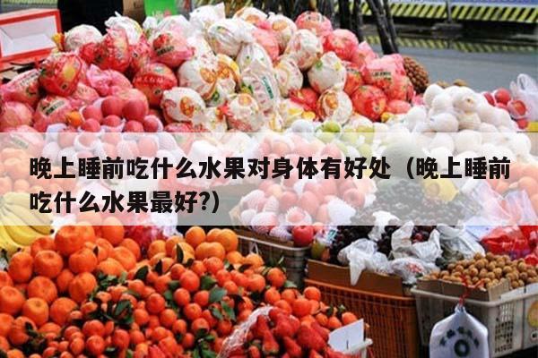 晚上睡前吃什么水果对身体有好处（晚上睡前吃什么水果最好?）