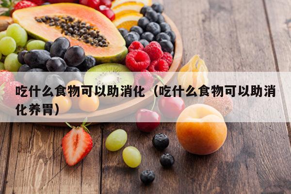 吃什么食物可以助消化（吃什么食物可以助消化养胃）