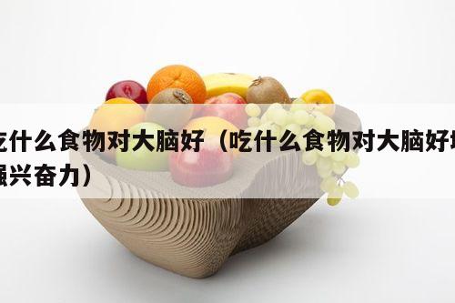 吃什么食物对大脑好（吃什么食物对大脑好增强兴奋力）