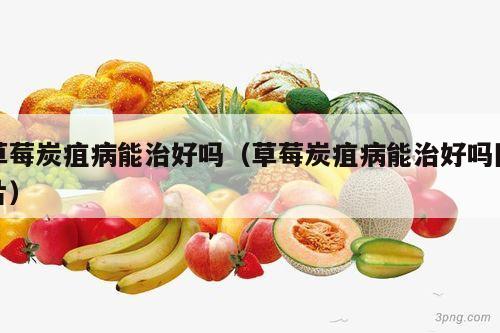 草莓炭疽病能治好吗（草莓炭疽病能治好吗图片）