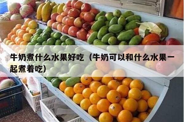 牛奶煮什么水果好吃（牛奶可以和什么水果一起煮着吃）