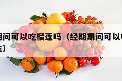 经期期间可以吃榴莲吗（经期期间可以吃榴莲吗女生）