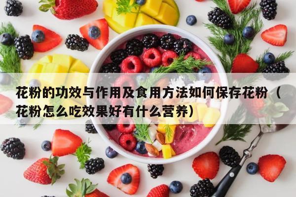 花粉的功效与作用及食用方法如何保存花粉（花粉怎么吃效果好有什么营养）
