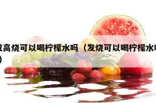 发高烧可以喝柠檬水吗（发烧可以喝柠檬水吗?）