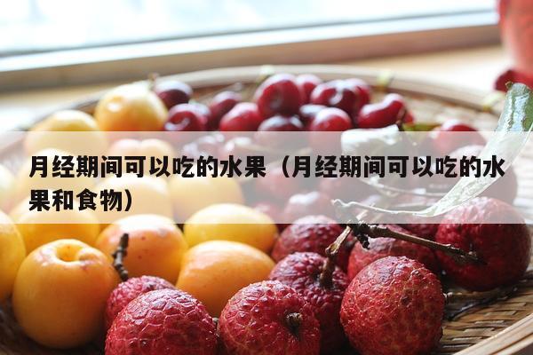 月经期间可以吃的水果（月经期间可以吃的水果和食物）