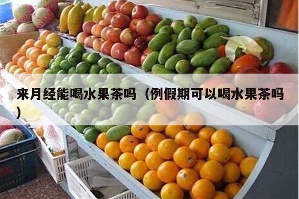 来月经能喝水果茶吗（例假期可以喝水果茶吗）