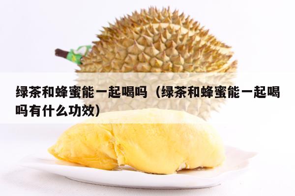 绿茶和蜂蜜能一起喝吗（绿茶和蜂蜜能一起喝吗有什么功效）