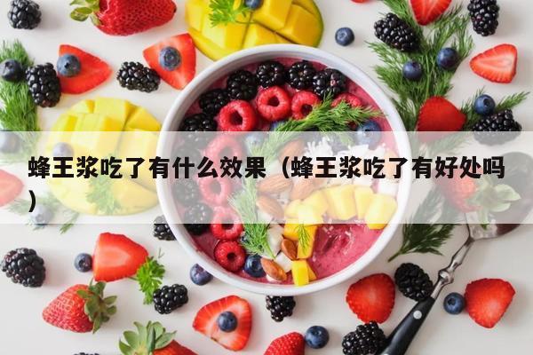 蜂王浆吃了有什么效果（蜂王浆吃了有好处吗）