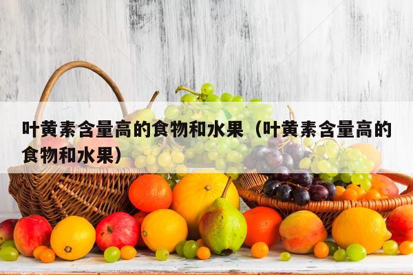 叶黄素含量高的食物和水果（叶黄素含量高的食物和水果）